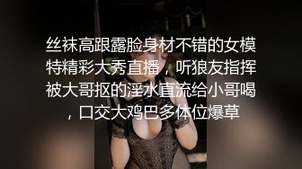 丝袜高跟露脸身材不错的女模特精彩大秀直播，听狼友指挥被大哥抠的淫水直流给小哥喝，口交大鸡巴多体位爆草