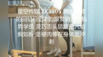 星空传媒 XK8105 舞蹈老师的回忆日记2 为报复男友出轨男学员 灵巧舌头舔舐蜜穴如痴如醉 坚硬肉棒在身体里冲刺