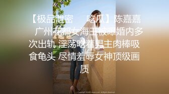 【极品泄密❤️吃瓜】陈嘉嘉✨ 广州花都女海王被曝婚内多次出轨 淫荡吃着男主肉棒吸食龟头 尽情羞辱女神顶级画质