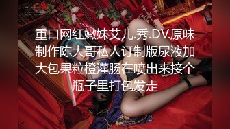 重口网红嫩妹艾儿.秀.DV.原味制作陈大哥私人订制版尿液加大包果粒橙灌肠在喷出来接个瓶子里打包发走