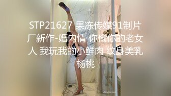 STP21627 果冻传媒91制片厂新作-婚内情 你偷你的老女人 我玩我的小鲜肉 纹身美乳杨桃