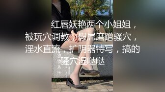 ❤️❤️红唇妖艳两个小姐姐，被玩穴调教，假屌磨蹭骚穴，淫水直流，扩阴器特写，搞的骚穴湿哒哒