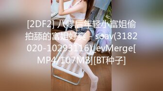 [2DF2] 八零后年轻小富姐偷拍舔的富姐好爽 - soav(3182020-10293116)_evMerge[MP4/107MB][BT种子]