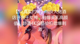 【91真实约妹】泡良大佬酒店开房干女神，翘臀美乳高颜值，超清4K设备偷拍劲爆刺激