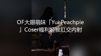 OF大眼萌妹「Yui Peachpie」Coser福利姬被肛交内射