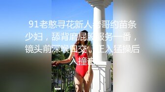 91老憨寻花新人老哥约苗条少妇，舔背磨屁股服务一番，镜头前深喉口交，正入猛操后入撞击