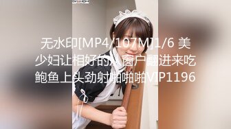 无水印[MP4/107M]1/6 美少妇让相好的从窗户翻进来吃鲍鱼上头劲射啪啪啪VIP1196