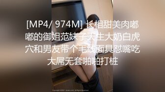 [MP4/ 974M] 长相甜美肉嘟嘟的御姐范妹子天生大奶白虎穴和男友带个毛线面具怼嘴吃大屌无套啪啪打桩