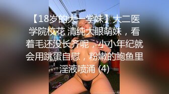 【18岁的大一学妹】大二医学院校花 清纯大眼萌妹，看着毛还没长齐呢，小小年纪就会用跳蛋自慰，粉嫩的鲍鱼里淫液喷涌 (4)