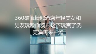 360破解情趣酒店年轻美女和男友玩颜面骑乘这下玩爽了洗完澡再来一炮