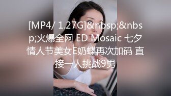 [MP4/ 1.27G]&nbsp;&nbsp;火爆全网 ED Mosaic 七夕情人节美女E奶蝶再次加码 直接一人挑战9男