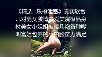 《精选✅乐橙泄密》真实欣赏几对男女激情造爱美院极品身材美女小姐姐被搞几炮各种嗲叫富姐包养的小白脸奋力满足她