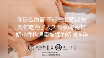 你这么厉害 不好看没感觉 哥哥你吃药了太久有点痛 身材娇小性格温柔被操的娇喘连连