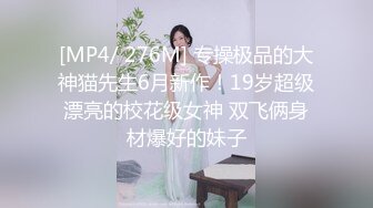 [MP4/ 276M] 专操极品的大神猫先生6月新作！19岁超级漂亮的校花级女神 双飞俩身材爆好的妹子