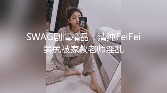 SWAG剧情精品：清纯FeiFei美尻被家教老师淫乱