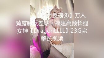 ⚫️⚫️【11月重磅④】万人骑露脸反差婊，福建高颜长腿女神【DragonLLLL】23G完整长视频