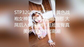 STP32084 西瓜影视 黄色战袍女神阳具淫荡抽插自慰 大屌后入伺候美穴 挺翘蜜臀真美妙 极爽榨射高潮