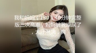 我和妈妈（130）40分钟完整版三次高潮，妈妈被我操尿了，大汗淋漓，爽