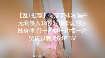 【乱L推荐】偷窥表妹洗澡并无套侵入18岁粉嫩柔弱的表妹身体 ??一边哄一边操一边哭真是刺激64P 3V