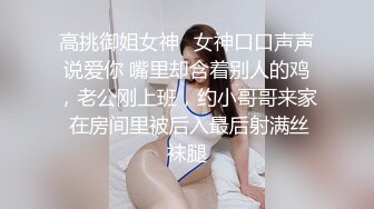 高挑御姐女神✅女神口口声声说爱你 嘴里却含着别人的鸡，老公刚上班，约小哥哥来家 在房间里被后入最后射满丝袜腿