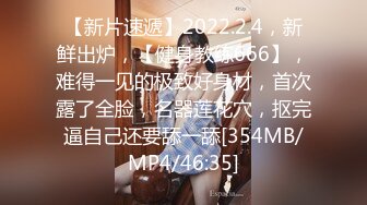 【新片速遞】2022.2.4，新鲜出炉，【健身教练666】，难得一见的极致好身材，首次露了全脸，名器莲花穴，抠完逼自己还要舔一舔[354MB/MP4/46:35]