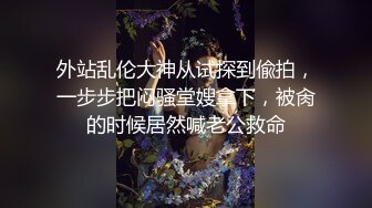 外站乱伦大神从试探到偸拍，一步步把闷骚堂嫂拿下，被肏的时候居然喊老公救命