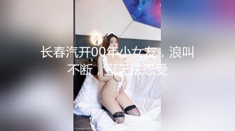 长春汽开00年小女友，浪叫不断，直无法忍受