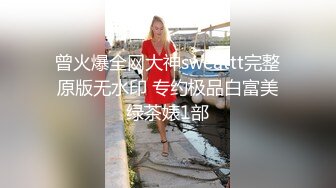 曾火爆全网大神sweattt完整原版无水印 专约极品白富美绿茶婊1部