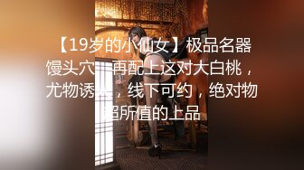 【19岁的小仙女】极品名器馒头穴，再配上这对大白桃，尤物诱人，线下可约，绝对物超所值的上品