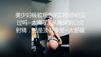 美少妇极致粗鲁的口交你们见过吗~太爽了~从喝尿到口交射精，这是顶级享受~太舒服啦