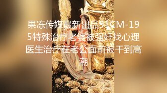 果冻传媒最新出品91CM-195特殊治疗老婆被强奸找心理医生治疗在老公面前被干到高潮