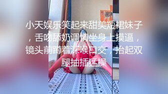 小天娱乐笑起来甜美短裙妹子，舌吻舔奶调情坐身上摸逼，镜头前蹲着深喉口交，抬起双腿抽插猛操