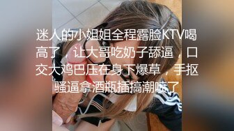 迷人的小姐姐全程露脸KTV喝高了，让大哥吃奶子舔逼，口交大鸡巴压在身下爆草，手抠骚逼拿酒瓶插搞潮喷了