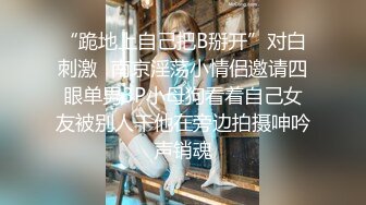 “跪地上自己把B掰开”对白刺激✿南京淫荡小情侣邀请四眼单男3P小母狗看着自己女友被别人干他在旁边拍摄呻吟声销魂