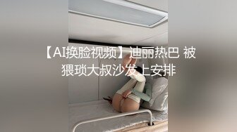 【AI换脸视频】迪丽热巴 被猥琐大叔沙发上安排