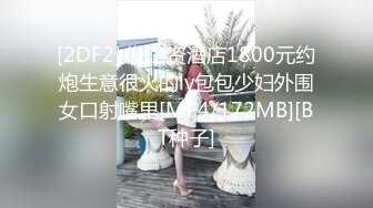 [2DF2] 发工资酒店1800元约炮生意很火的lv包包少妇外围女口射嘴里[MP4/172MB][BT种子]