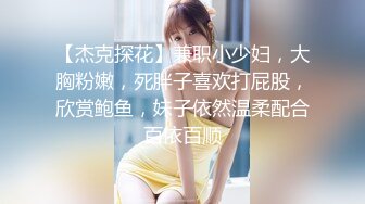 【杰克探花】兼职小少妇，大胸粉嫩，死胖子喜欢打屁股，欣赏鲍鱼，妹子依然温柔配合百依百顺