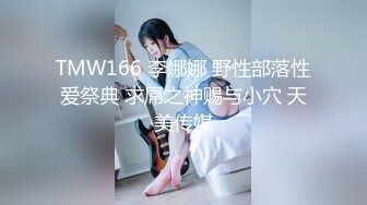 TMW166 李娜娜 野性部落性爱祭典 求屌之神赐与小穴 天美传媒