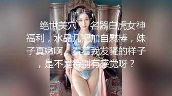 ❤️绝世美穴❤️名器白虎女神福利，水晶几把加自慰棒，妹子真嫩啊，看着我发骚的样子，是不是特别有感觉呀？