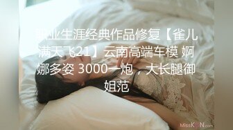 职业生涯经典作品修复【雀儿满天飞21】云南高端车模 婀娜多姿 3000一炮，大长腿御姐范