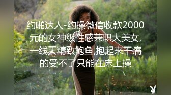 约啪达人-约操微信收款2000元的女神级性感兼职大美女,一线天精致鲍鱼,抱起来干痛的受不了只能在床上操