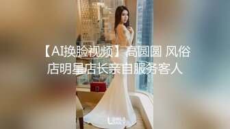 【AI换脸视频】高圆圆 风俗店明星店长亲自服务客人