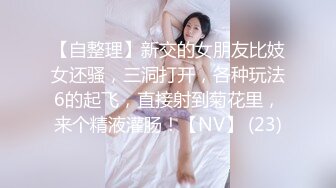 【自整理】新交的女朋友比妓女还骚，三洞打开，各种玩法6的起飞，直接射到菊花里，来个精液灌肠！【NV】 (23)