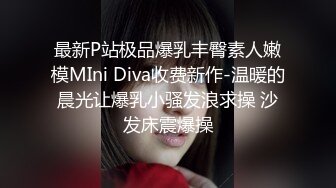 最新P站极品爆乳丰臀素人嫩模MIni Diva收费新作-温暖的晨光让爆乳小骚发浪求操 沙发床震爆操