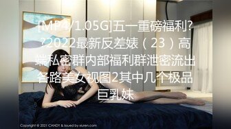 [MP4/1.05G]五一重磅福利??2022最新反差婊（23）高端私密群内部福利群泄密流出各路美女视图2其中几个极品巨乳妹