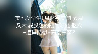 美乳女学生! 身材完美 乳房园又大 屁股翘的刚到好处 抠穴~道具自慰~高潮白浆2