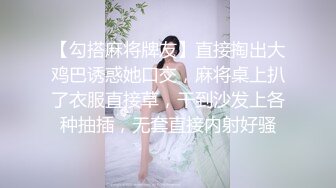 【勾搭麻将牌友】直接掏出大鸡巴诱惑她口交，麻将桌上扒了衣服直接草，干到沙发上各种抽插，无套直接内射好骚