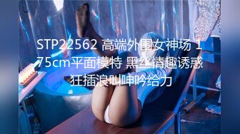 STP22562 高端外围女神场 175cm平面模特 黑丝情趣诱惑 狂插浪叫呻吟给力