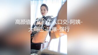 高颜值美女给主人口交-阿姨-大鸡巴-口爆-强行