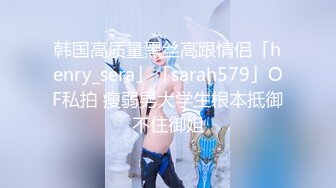 韩国高质量黑丝高跟情侣「henry_sera」「sarah579」OF私拍 瘦弱男大学生根本抵御不住御姐